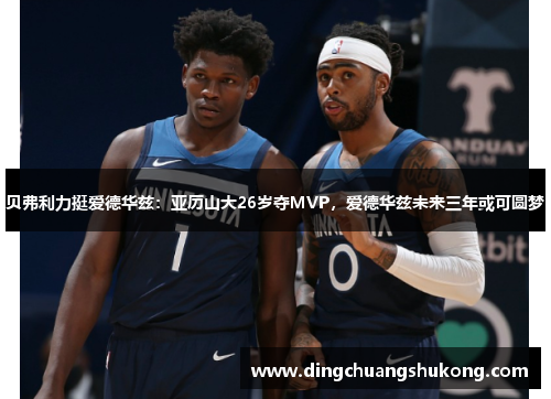 贝弗利力挺爱德华兹：亚历山大26岁夺MVP，爱德华兹未来三年或可圆梦