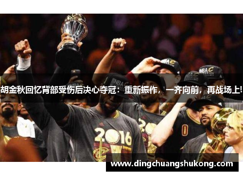 胡金秋回忆背部受伤后决心夺冠：重新振作，一齐向前，再战场上!